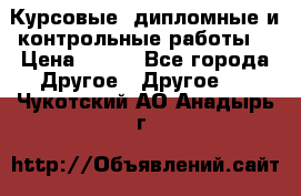 Курсовые, дипломные и контрольные работы! › Цена ­ 100 - Все города Другое » Другое   . Чукотский АО,Анадырь г.